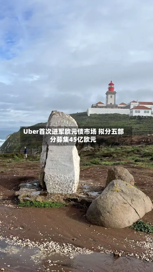 Uber首次进军欧元债市场 拟分五部分募集45亿欧元