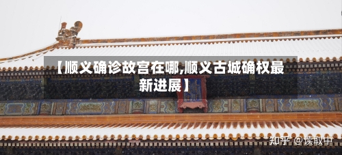 【顺义确诊故宫在哪,顺义古城确权最新进展】