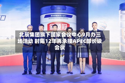 北辰集团旗下国家会议中心9月办三场活动 时隔12年再承接APEC部长级会议