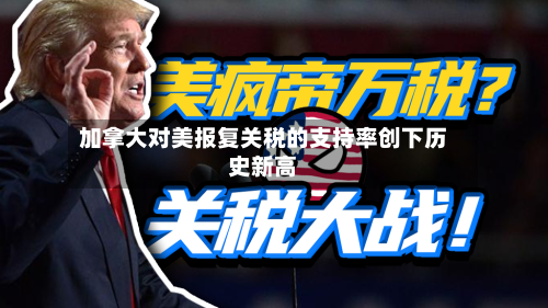加拿大对美报复关税的支持率创下历史新高