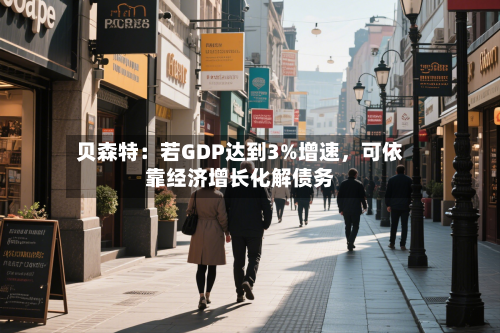 贝森特：若GDP达到3%增速，可依靠经济增长化解债务