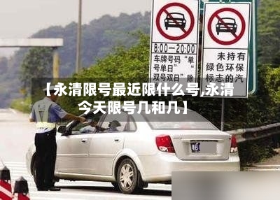 【永清限号最近限什么号,永清今天限号几和几】