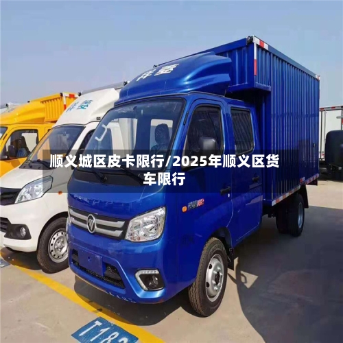 顺义城区皮卡限行/2025年顺义区货车限行