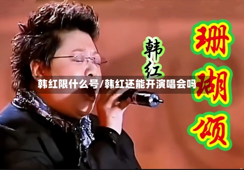 韩红限什么号/韩红还能开演唱会吗