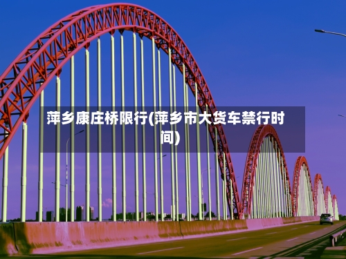 萍乡康庄桥限行(萍乡市大货车禁行时间)