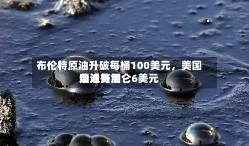 布伦特原油升破每桶100美元，美国柴油费用逼近每加仑6美元
