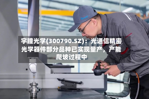 宇瞳光学(300790.SZ)：光通信精密光学器件部分品种已实现量产，产能爬坡过程中