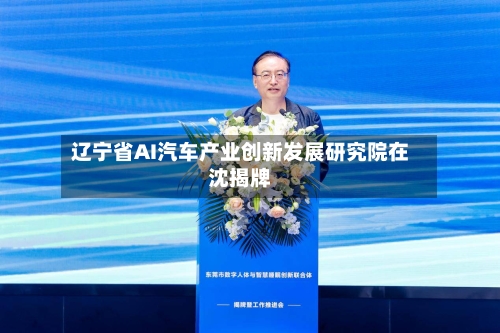 辽宁省AI汽车产业创新发展研究院在沈揭牌