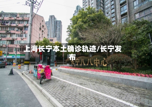上海长宁本土确诊轨迹/长宁发布