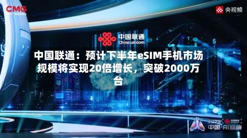 中国联通：预计下半年eSIM手机市场规模将实现20倍增长，突破2000万台