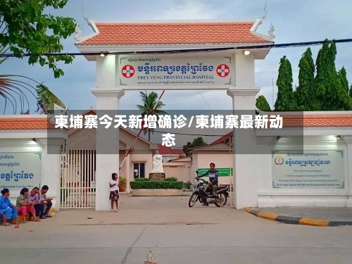 柬埔寨今天新增确诊/柬埔寨最新动态