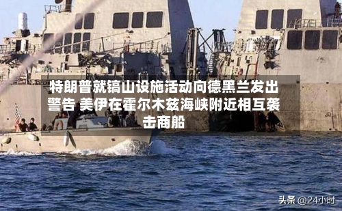 特朗普就镐山设施活动向德黑兰发出警告 美伊在霍尔木兹海峡附近相互袭击商船