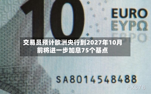 交易员预计欧洲央行到2027年10月前将进一步加息75个基点
