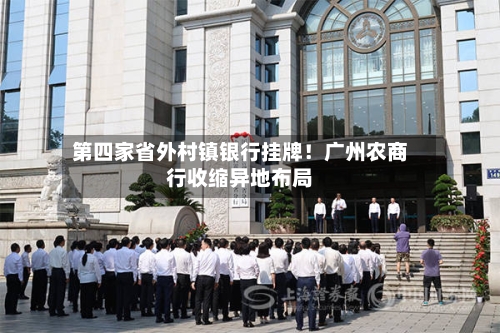 第四家省外村镇银行挂牌！广州农商行收缩异地布局