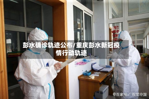 彭水确诊轨迹公布/重庆彭水新冠疫情行动轨迹