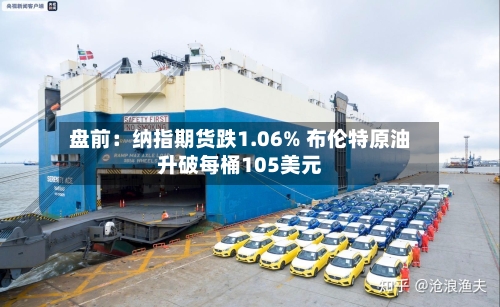盘前:纳指期货跌1.06% 布伦特原油升破每桶105美元-第1张图片