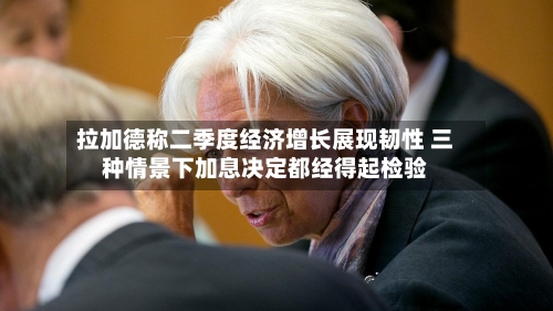 拉加德称二季度经济增长展现韧性 三种情景下加息决定都经得起检验