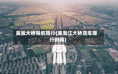 吴淞大桥导航限行(吴淞江大桥货车限行时间)