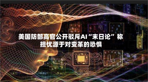 美国防部高官公开驳斥AI“末日论” 称担忧源于对变革的恐惧