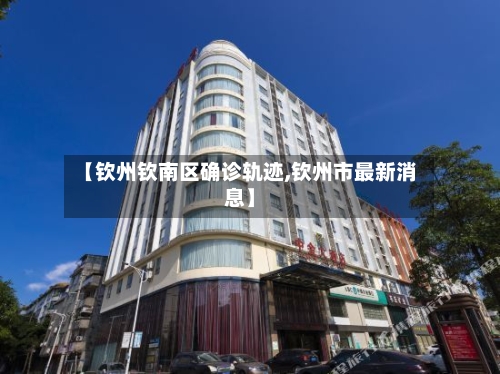 【钦州钦南区确诊轨迹,钦州市最新消息】