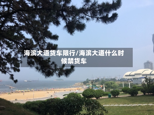 海滨大道货车限行/海滨大道什么时候禁货车