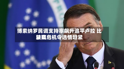 博索纳罗民调支持率飙升追平卢拉 比较高法院危机令选情趋紧