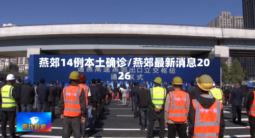 燕郊14例本土确诊/燕郊最新消息2026