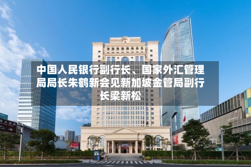中国人民银行副行长、国家外汇管理局局长朱鹤新会见新加坡金管局副行长梁新松