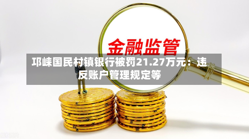邛崃国民村镇银行被罚21.27万元：违反账户管理规定等