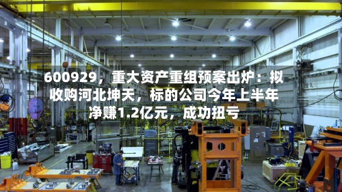 600929，重大资产重组预案出炉：拟收购河北坤天，标的公司今年上半年净赚1.2亿元，成功扭亏