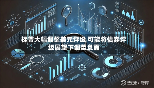 标普大幅调整美元评级 可能将债券评级展望下调至负面