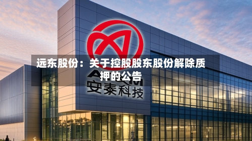 远东股份：关于控股股东股份解除质押的公告