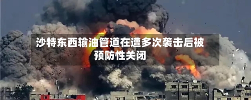 沙特东西输油管道在遭多次袭击后被预防性关闭