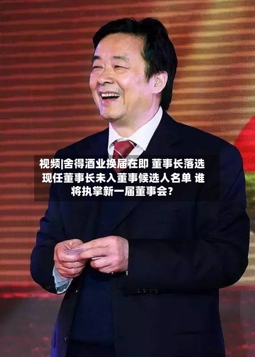 视频|舍得酒业换届在即 董事长落选 现任董事长未入董事候选人名单 谁将执掌新一届董事会？