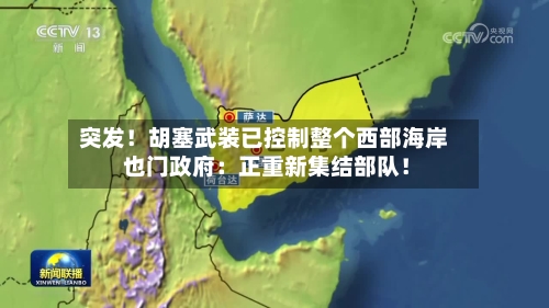 突发！胡塞武装已控制整个西部海岸 也门政府：正重新集结部队！