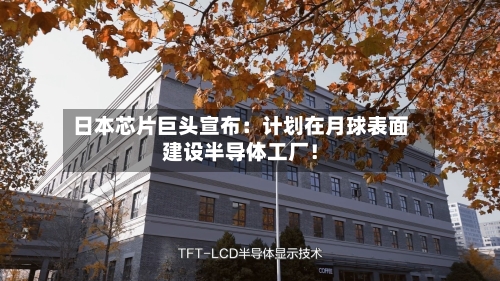 日本芯片巨头宣布：计划在月球表面建设半导体工厂！