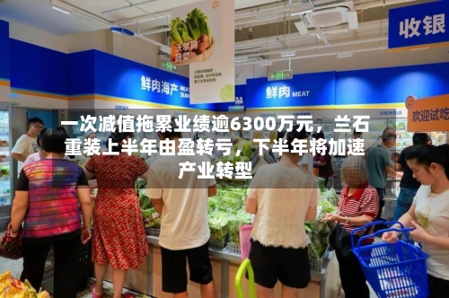 一次减值拖累业绩逾6300万元，兰石重装上半年由盈转亏，下半年将加速产业转型