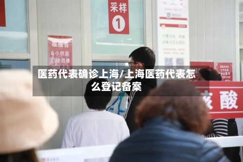 医药代表确诊上海/上海医药代表怎么登记备案