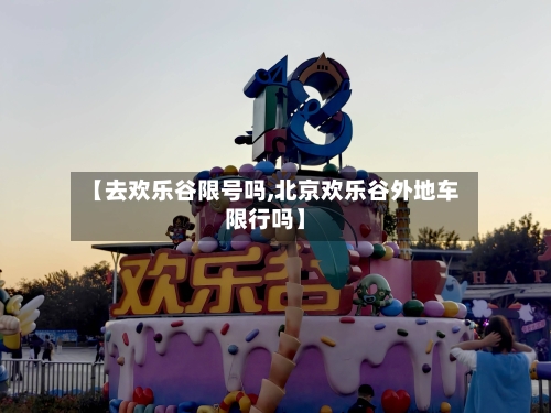 【去欢乐谷限号吗,北京欢乐谷外地车限行吗】