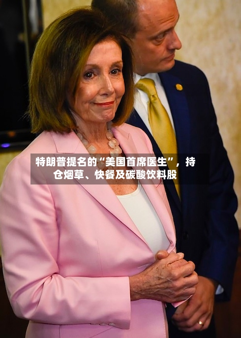 特朗普提名的“美国首席医生”	，持仓烟草、快餐及碳酸饮料股-第1张图片