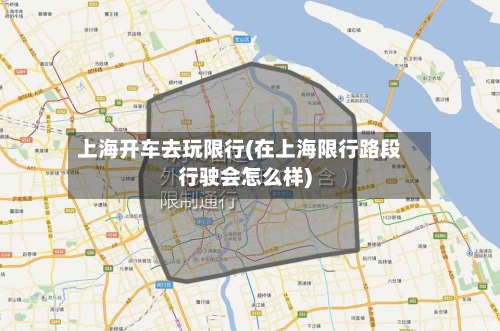 上海开车去玩限行(在上海限行路段行驶会怎么样)