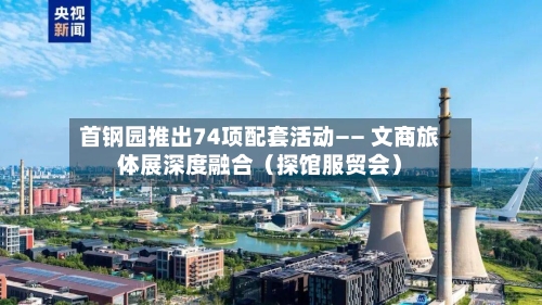 首钢园推出74项配套活动—— 文商旅体展深度融合（探馆服贸会）