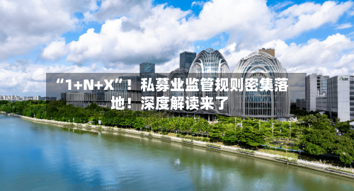 “1+N+X”！私募业监管规则密集落地！深度解读来了