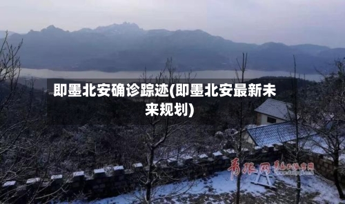 即墨北安确诊踪迹(即墨北安最新未来规划)