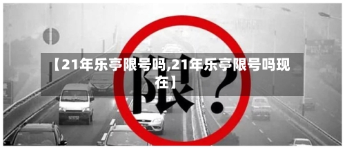 【21年乐亭限号吗,21年乐亭限号吗现在】