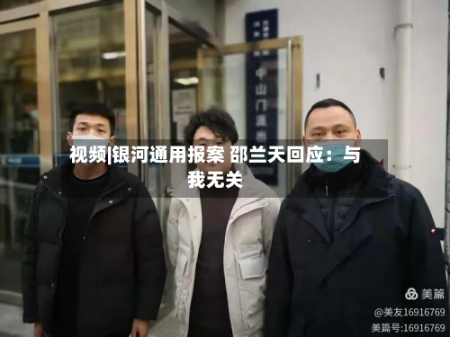 视频|银河通用报案 邵兰天回应：与我无关