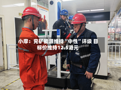 小摩：兖矿能源维持“中性	”评级 目标价维持12.5港元-第1张图片