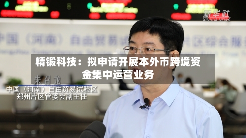 精锻科技：拟申请开展本外币跨境资金集中运营业务