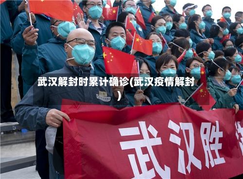 武汉解封时累计确诊(武汉疫情解封)