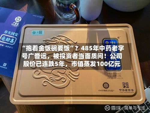 “抱着金饭碗要饭”？485年中药老字号广誉远，被投资者当面质问！公司股价已连跌5年，市值蒸发100亿元